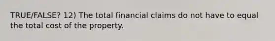 TRUE/FALSE? 12) The total financial claims do not have to equal the total cost of the property.