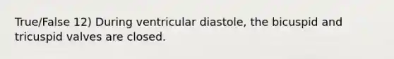 True/False 12) During ventricular diastole, the bicuspid and tricuspid valves are closed.