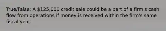 True/False: A 125,000 credit sale could be a part of a firm's cash flow from operations if money is received within the firm's same fiscal year.