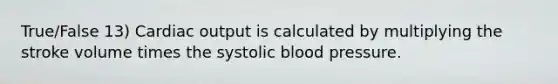 True/False 13) Cardiac output is calculated by multiplying the stroke volume times the systolic blood pressure.