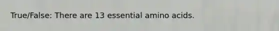 True/False: There are 13 essential amino acids.