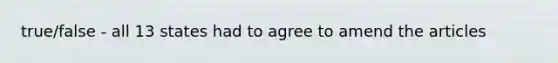 true/false - all 13 states had to agree to amend the articles