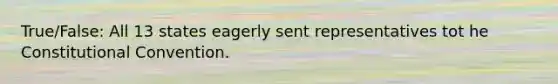 True/False: All 13 states eagerly sent representatives tot he Constitutional Convention.