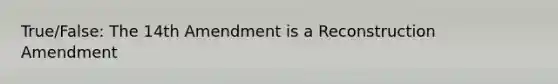 True/False: The 14th Amendment is a Reconstruction Amendment