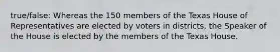 true/false: Whereas the 150 members of the Texas House of Representatives are elected by voters in districts, the Speaker of the House is elected by the members of the Texas House.