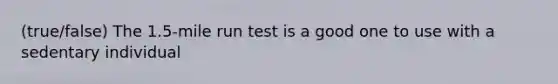 (true/false) The 1.5-mile run test is a good one to use with a sedentary individual