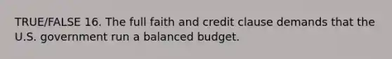 TRUE/FALSE 16. The full faith and credit clause demands that the U.S. government run a balanced budget.