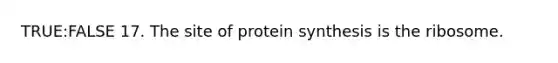 TRUE:FALSE 17. The site of protein synthesis is the ribosome.