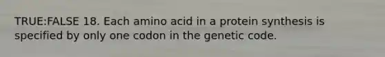 TRUE:FALSE 18. Each amino acid in a protein synthesis is specified by only one codon in the genetic code.