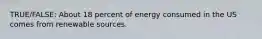 TRUE/FALSE: About 18 percent of energy consumed in the US comes from renewable sources.