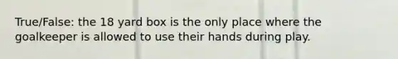 True/False: the 18 yard box is the only place where the goalkeeper is allowed to use their hands during play.