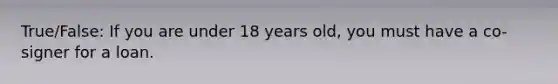 True/False: If you are under 18 years old, you must have a co-signer for a loan.