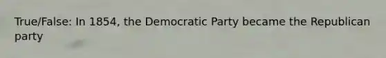 True/False: In 1854, the Democratic Party became the Republican party