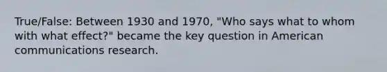 True/False: Between 1930 and 1970, "Who says what to whom with what effect?" became the key question in American communications research.