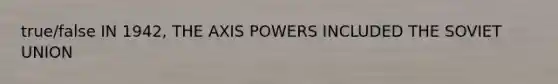 true/false IN 1942, THE AXIS POWERS INCLUDED THE SOVIET UNION