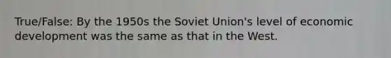 True/False: By the 1950s the Soviet Union's level of economic development was the same as that in the West.