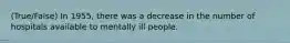 (True/False) In 1955, there was a decrease in the number of hospitals available to mentally ill people.