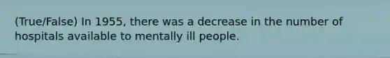 (True/False) In 1955, there was a decrease in the number of hospitals available to mentally ill people.