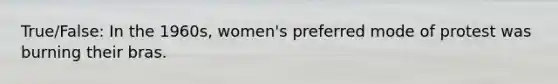 True/False: In the 1960s, women's preferred mode of protest was burning their bras.