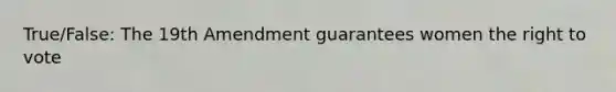 True/False: The 19th Amendment guarantees women the right to vote