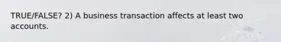 TRUE/FALSE? 2) A business transaction affects at least two accounts.