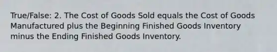 True/False: 2. The Cost of Goods Sold equals the Cost of Goods Manufactured plus the Beginning Finished Goods Inventory minus the Ending Finished Goods Inventory.