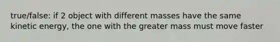 true/false: if 2 object with different masses have the same kinetic energy, the one with the greater mass must move faster