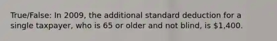 True/False: In 2009, the additional standard deduction for a single taxpayer, who is 65 or older and not blind, is 1,400.