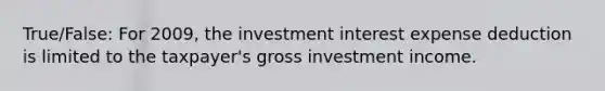 True/False: For 2009, the investment interest expense deduction is limited to the taxpayer's gross investment income.