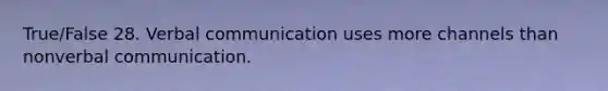 True/False 28. Verbal communication uses more channels than nonverbal communication.