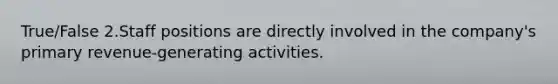 True/False 2.Staff positions are directly involved in the company's primary revenue-generating activities.