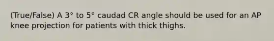 (True/False) A 3° to 5° caudad CR angle should be used for an AP knee projection for patients with thick thighs.