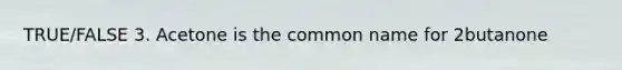 TRUE/FALSE 3. Acetone is the common name for 2butanone