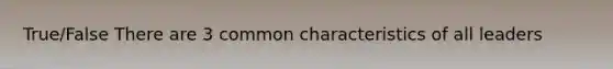 True/False There are 3 common characteristics of all leaders