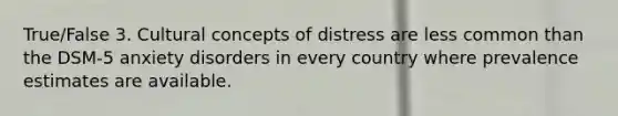 True/False 3. Cultural concepts of distress are less common than the DSM-5 anxiety disorders in every country where prevalence estimates are available.