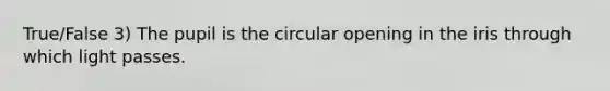 True/False 3) The pupil is the circular opening in the iris through which light passes.