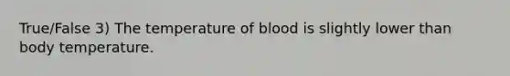 True/False 3) The temperature of blood is slightly lower than body temperature.