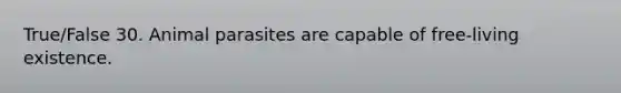 True/False 30. Animal parasites are capable of free-living existence.