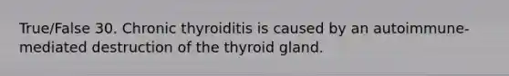 True/False 30. Chronic thyroiditis is caused by an autoimmune-mediated destruction of the thyroid gland.