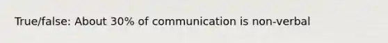 True/false: About 30% of communication is non-verbal