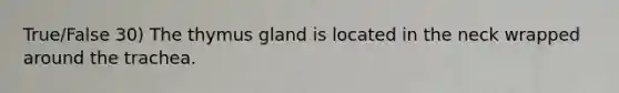 True/False 30) The thymus gland is located in the neck wrapped around the trachea.