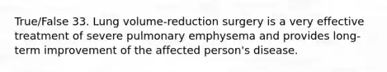 True/False 33. Lung volume-reduction surgery is a very effective treatment of severe pulmonary emphysema and provides long-term improvement of the affected person's disease.