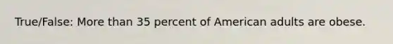 True/False: More than 35 percent of American adults are obese.