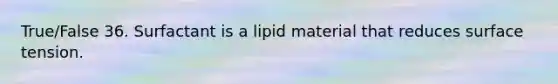 True/False 36. Surfactant is a lipid material that reduces surface tension.