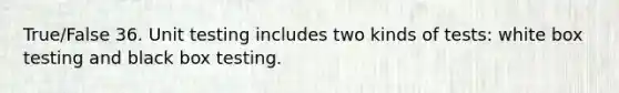 True/False 36. Unit testing includes two kinds of tests: white box testing and black box testing.