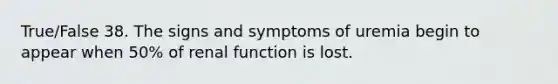 True/False 38. The signs and symptoms of uremia begin to appear when 50% of renal function is lost.