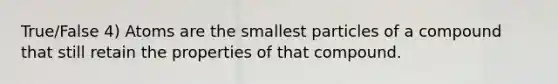 True/False 4) Atoms are the smallest particles of a compound that still retain the properties of that compound.