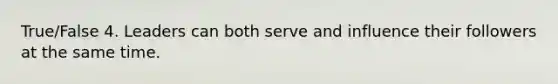 True/False 4. Leaders can both serve and influence their followers at the same time.