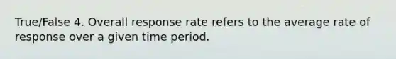 True/False 4. Overall response rate refers to the average rate of response over a given time period.