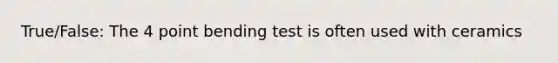 True/False: The 4 point bending test is often used with ceramics